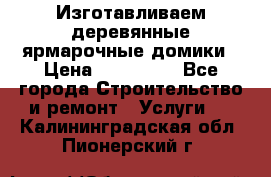 Изготавливаем деревянные ярмарочные домики › Цена ­ 125 000 - Все города Строительство и ремонт » Услуги   . Калининградская обл.,Пионерский г.